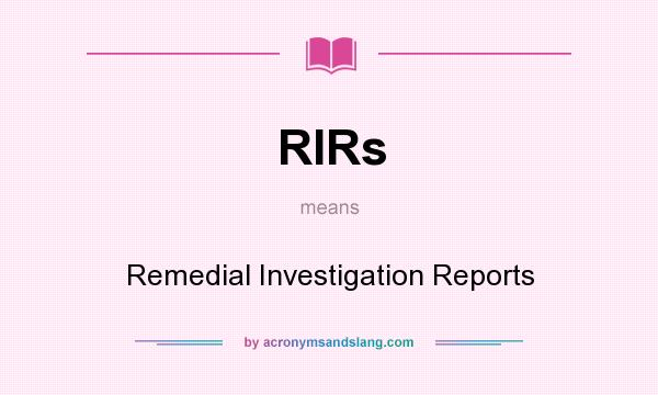 What does RIRs mean? It stands for Remedial Investigation Reports