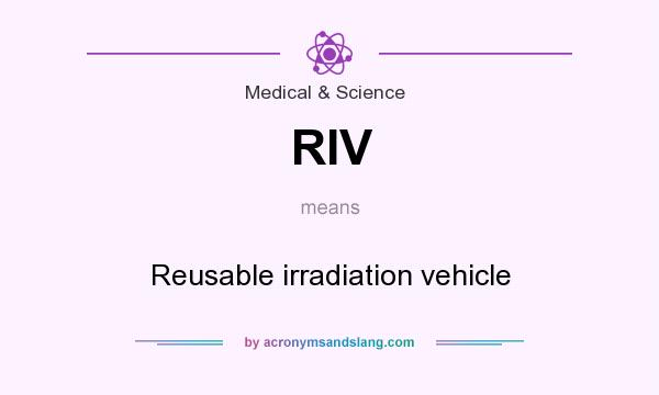 What does RIV mean? It stands for Reusable irradiation vehicle