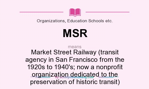 What does MSR mean? It stands for Market Street Railway (transit agency in San Francisco from the 1920s to 1940`s; now a nonprofit organization dedicated to the preservation of historic transit)