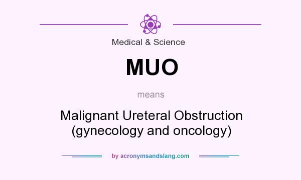 What does MUO mean? It stands for Malignant Ureteral Obstruction (gynecology and oncology)