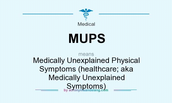 What does MUPS mean? It stands for Medically Unexplained Physical Symptoms (healthcare; aka Medically Unexplained Symptoms)