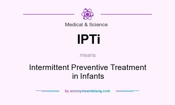 What does IPTi mean? It stands for Intermittent Preventive Treatment in Infants