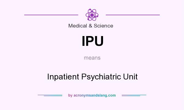 What does IPU mean? It stands for Inpatient Psychiatric Unit