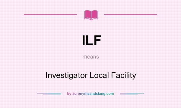 What does ILF mean? It stands for Investigator Local Facility
