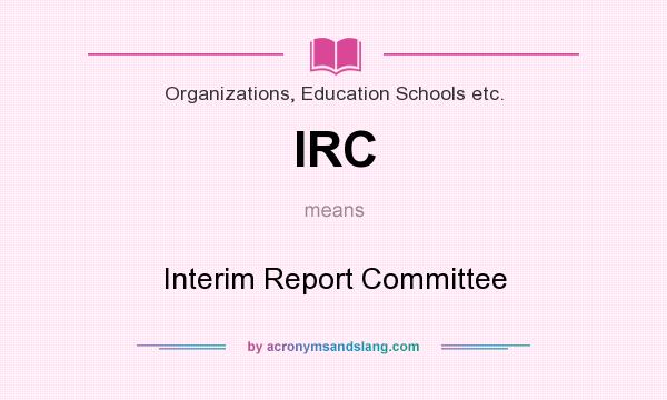 What does IRC mean? It stands for Interim Report Committee
