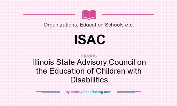 What does ISAC mean? It stands for Illinois State Advisory Council on the Education of Children with Disabilities