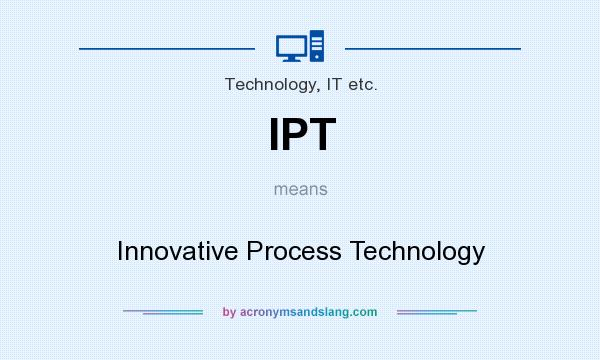 What does IPT mean? It stands for Innovative Process Technology