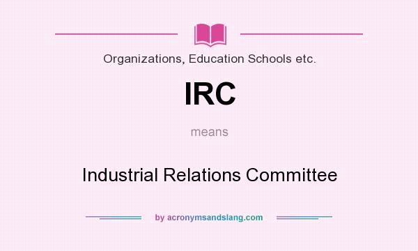 What does IRC mean? It stands for Industrial Relations Committee