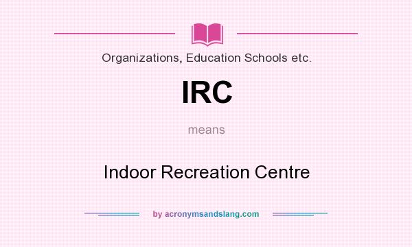 What does IRC mean? It stands for Indoor Recreation Centre