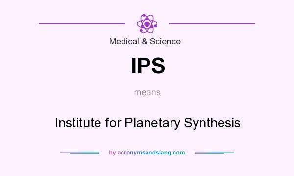 What does IPS mean? It stands for Institute for Planetary Synthesis