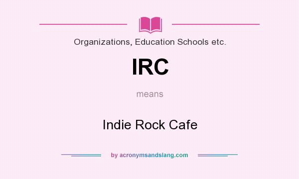 What does IRC mean? It stands for Indie Rock Cafe