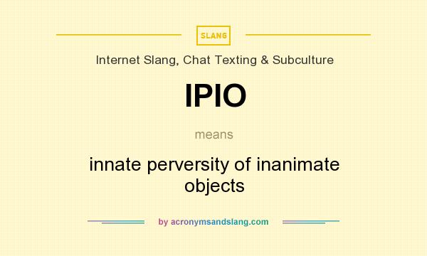 What does IPIO mean? It stands for innate perversity of inanimate objects