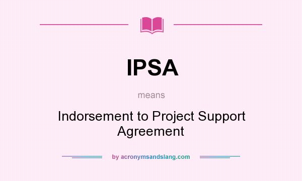 What does IPSA mean? It stands for Indorsement to Project Support Agreement