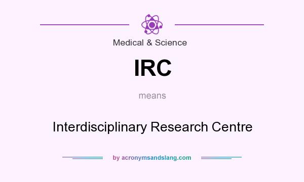 What does IRC mean? It stands for Interdisciplinary Research Centre