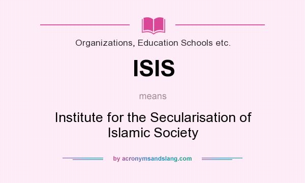 What does ISIS mean? It stands for Institute for the Secularisation of Islamic Society