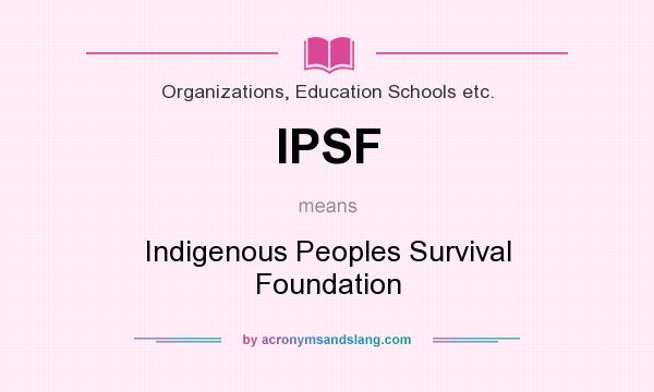 What does IPSF mean? It stands for Indigenous Peoples Survival Foundation