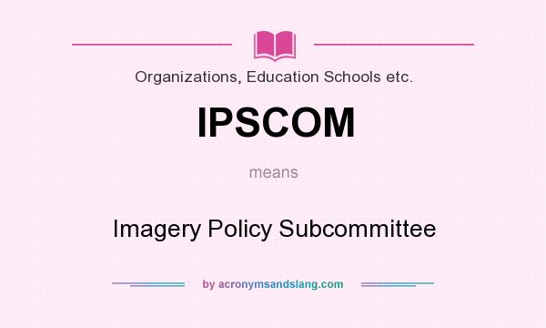 What does IPSCOM mean? It stands for Imagery Policy Subcommittee
