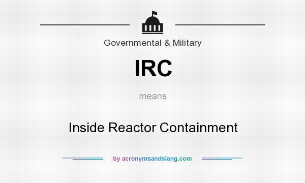 What does IRC mean? It stands for Inside Reactor Containment