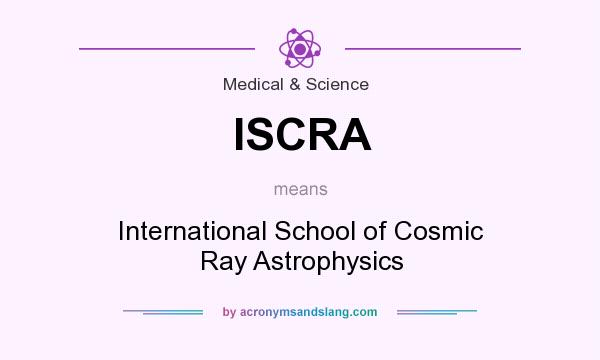What does ISCRA mean? It stands for International School of Cosmic Ray Astrophysics
