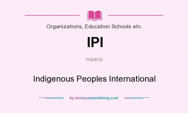What does IPI mean? It stands for Indigenous Peoples International