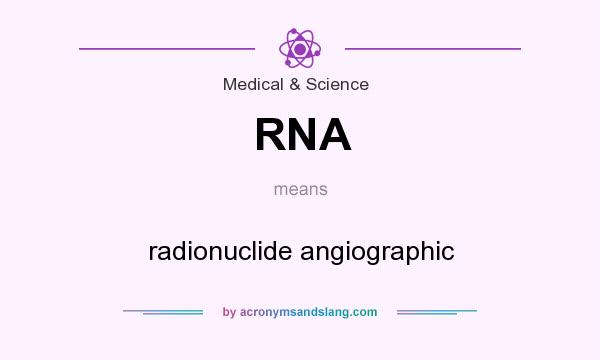 What does RNA mean? It stands for radionuclide angiographic