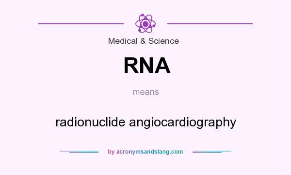 What does RNA mean? It stands for radionuclide angiocardiography