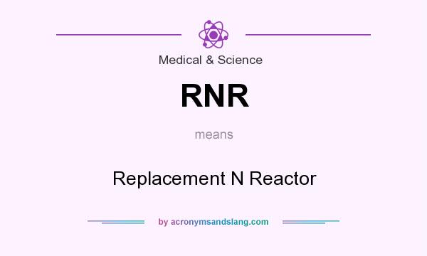 What does RNR mean? It stands for Replacement N Reactor