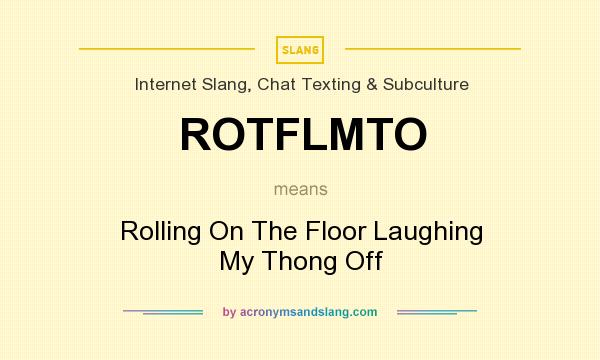 What does ROTFLMTO mean? It stands for Rolling On The Floor Laughing My Thong Off
