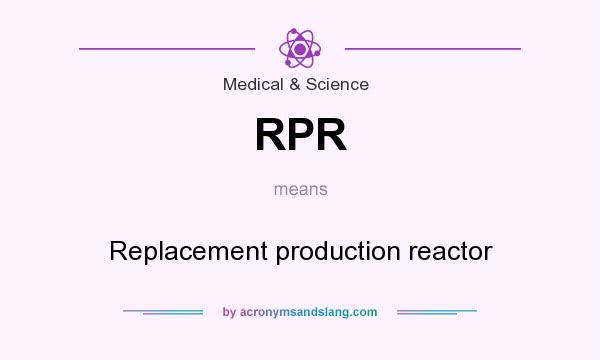 What does RPR mean? It stands for Replacement production reactor