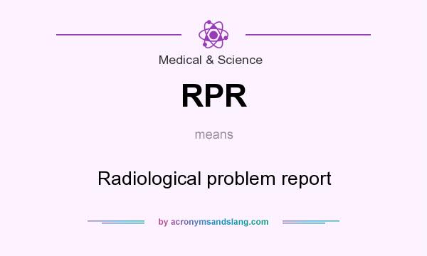 What does RPR mean? It stands for Radiological problem report