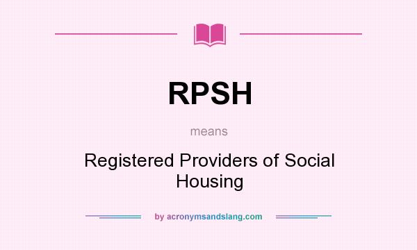 What does RPSH mean? It stands for Registered Providers of Social Housing