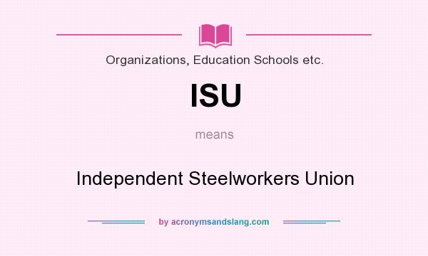 What does ISU mean? It stands for Independent Steelworkers Union