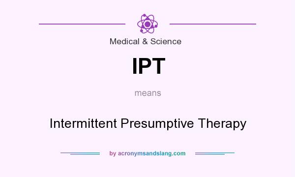What does IPT mean? It stands for Intermittent Presumptive Therapy