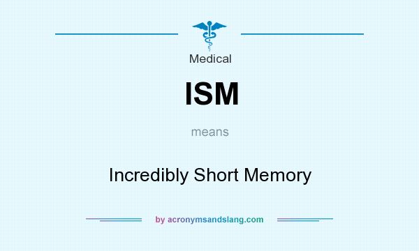 What does ISM mean? It stands for Incredibly Short Memory