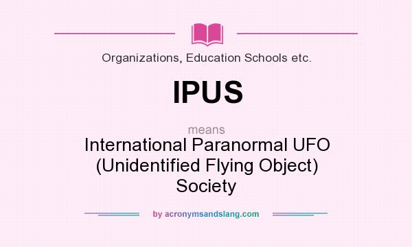 What does IPUS mean? It stands for International Paranormal UFO (Unidentified Flying Object) Society