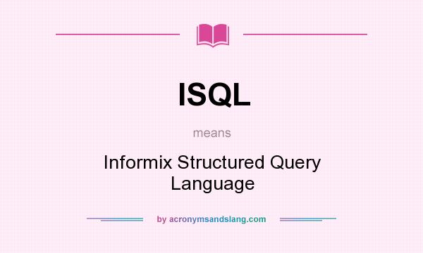 What does ISQL mean? It stands for Informix Structured Query Language