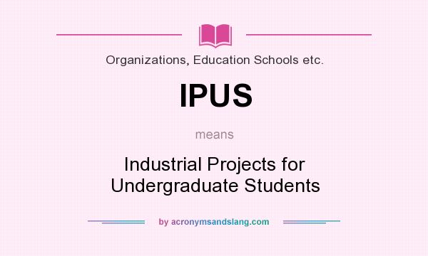 What does IPUS mean? It stands for Industrial Projects for Undergraduate Students