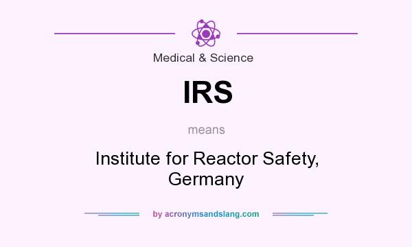 What does IRS mean? It stands for Institute for Reactor Safety, Germany