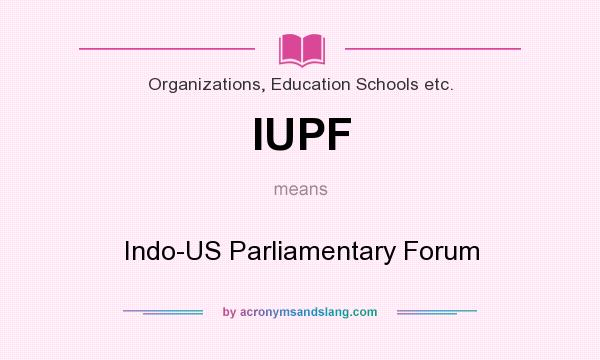 What does IUPF mean? It stands for Indo-US Parliamentary Forum