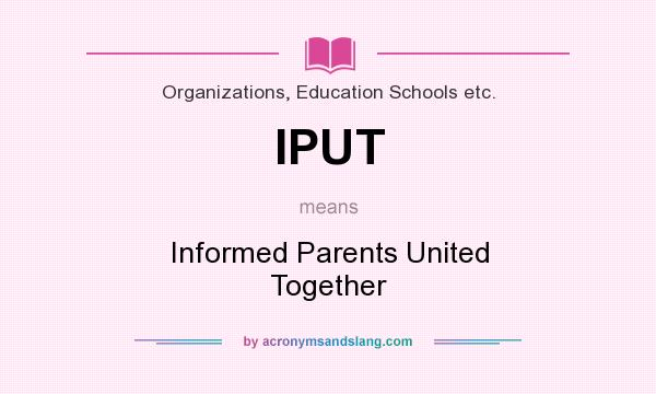What does IPUT mean? It stands for Informed Parents United Together