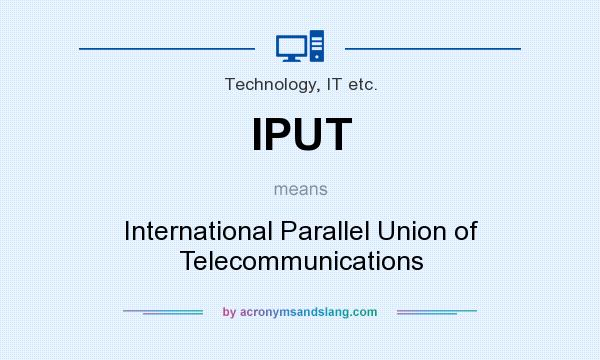 What does IPUT mean? It stands for International Parallel Union of Telecommunications