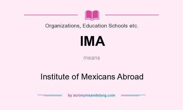 What does IMA mean? It stands for Institute of Mexicans Abroad