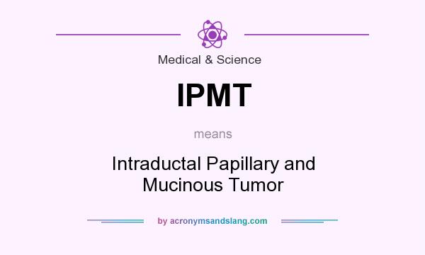 What does IPMT mean? It stands for Intraductal Papillary and Mucinous Tumor
