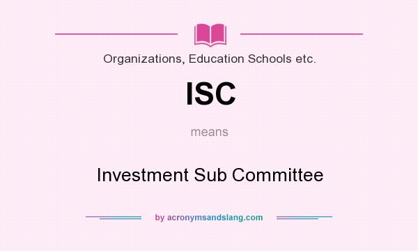 What does ISC mean? It stands for Investment Sub Committee