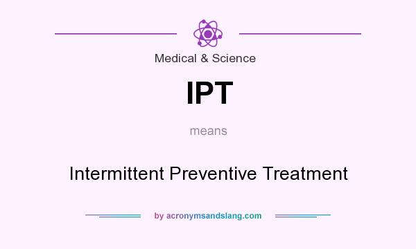 What does IPT mean? It stands for Intermittent Preventive Treatment