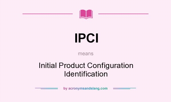 What does IPCI mean? It stands for Initial Product Configuration Identification
