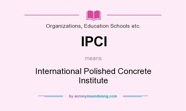 What does IPCI mean? It stands for International Polished Concrete Institute
