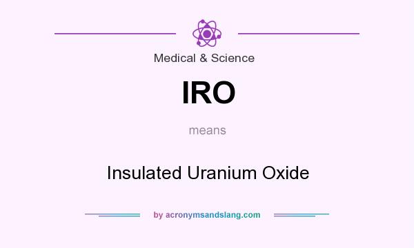 What does IRO mean? It stands for Insulated Uranium Oxide