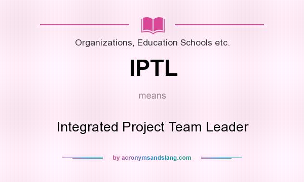 What does IPTL mean? It stands for Integrated Project Team Leader