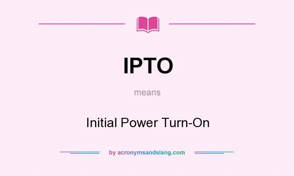What does IPTO mean? It stands for Initial Power Turn-On